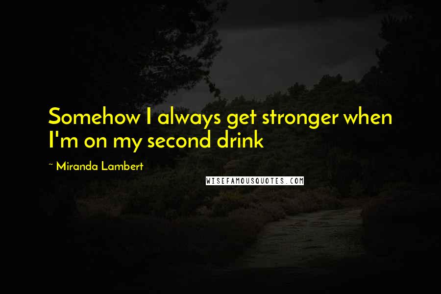 Miranda Lambert Quotes: Somehow I always get stronger when I'm on my second drink