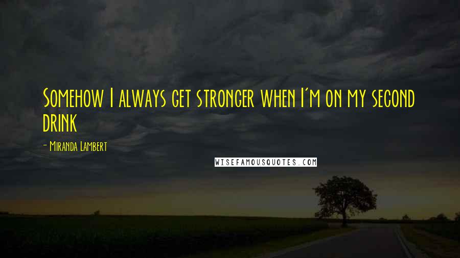 Miranda Lambert Quotes: Somehow I always get stronger when I'm on my second drink