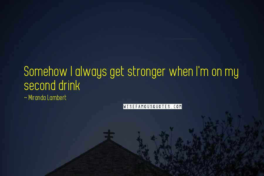 Miranda Lambert Quotes: Somehow I always get stronger when I'm on my second drink