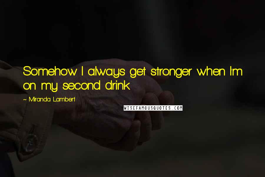 Miranda Lambert Quotes: Somehow I always get stronger when I'm on my second drink