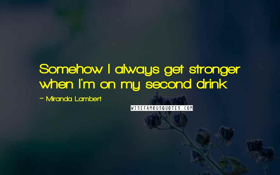 Miranda Lambert Quotes: Somehow I always get stronger when I'm on my second drink