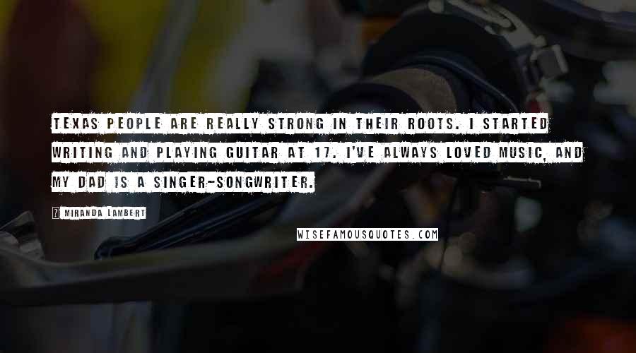 Miranda Lambert Quotes: Texas people are really strong in their roots. I started writing and playing guitar at 17. I've always loved music, and my dad is a singer-songwriter.