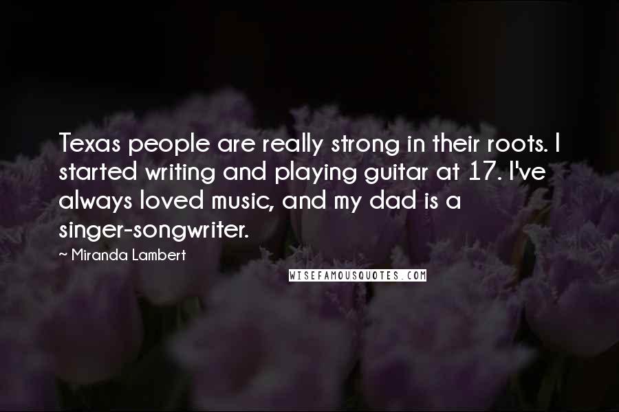 Miranda Lambert Quotes: Texas people are really strong in their roots. I started writing and playing guitar at 17. I've always loved music, and my dad is a singer-songwriter.