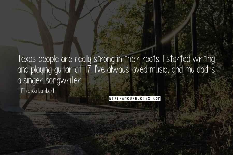 Miranda Lambert Quotes: Texas people are really strong in their roots. I started writing and playing guitar at 17. I've always loved music, and my dad is a singer-songwriter.