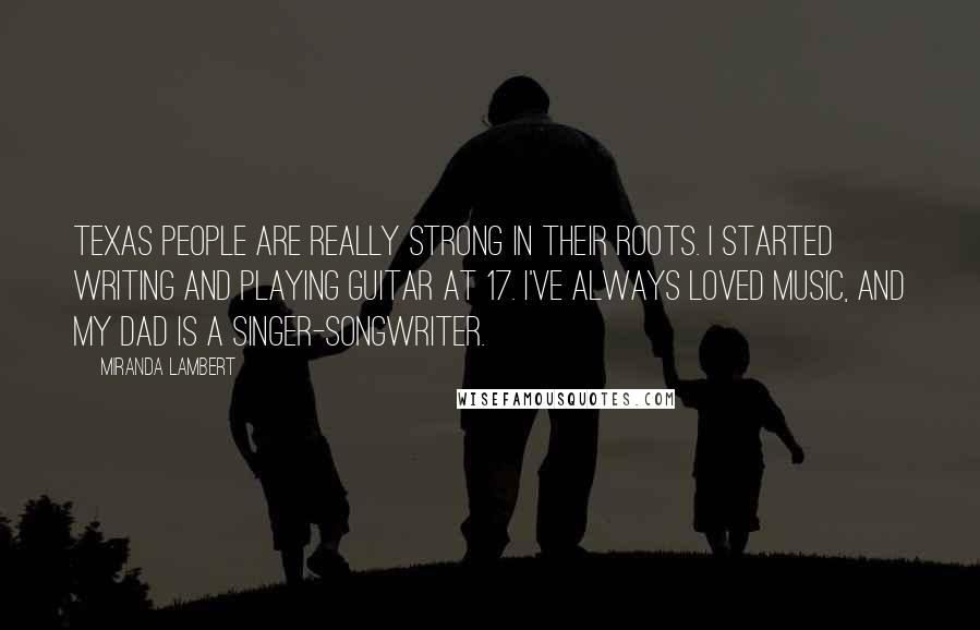 Miranda Lambert Quotes: Texas people are really strong in their roots. I started writing and playing guitar at 17. I've always loved music, and my dad is a singer-songwriter.