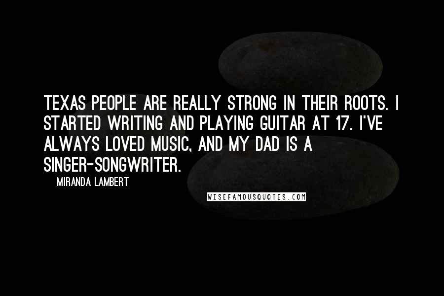 Miranda Lambert Quotes: Texas people are really strong in their roots. I started writing and playing guitar at 17. I've always loved music, and my dad is a singer-songwriter.