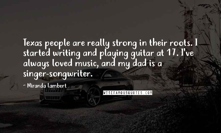 Miranda Lambert Quotes: Texas people are really strong in their roots. I started writing and playing guitar at 17. I've always loved music, and my dad is a singer-songwriter.