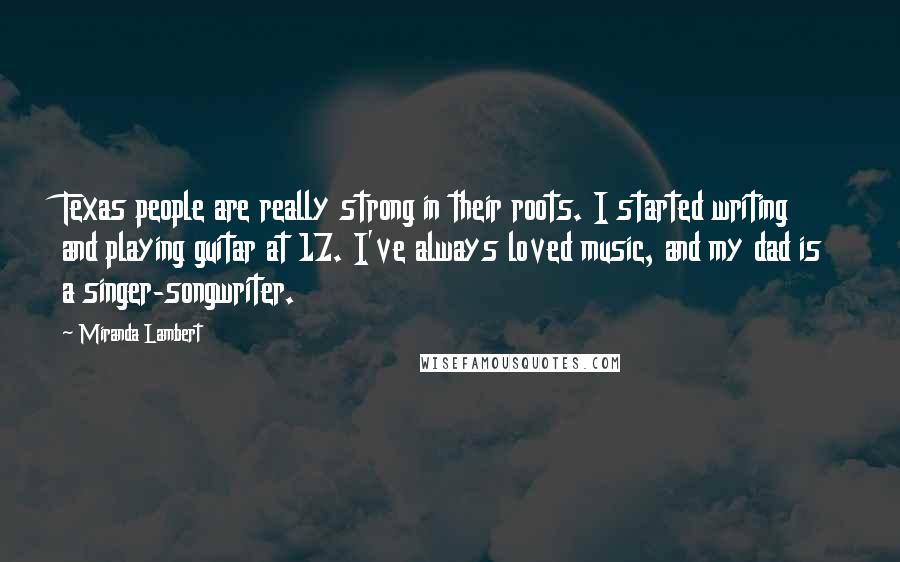 Miranda Lambert Quotes: Texas people are really strong in their roots. I started writing and playing guitar at 17. I've always loved music, and my dad is a singer-songwriter.