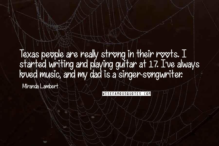 Miranda Lambert Quotes: Texas people are really strong in their roots. I started writing and playing guitar at 17. I've always loved music, and my dad is a singer-songwriter.