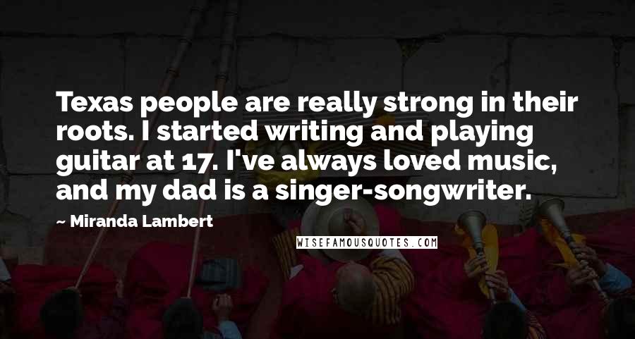 Miranda Lambert Quotes: Texas people are really strong in their roots. I started writing and playing guitar at 17. I've always loved music, and my dad is a singer-songwriter.