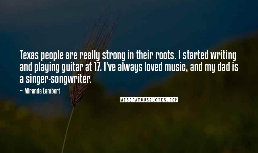 Miranda Lambert Quotes: Texas people are really strong in their roots. I started writing and playing guitar at 17. I've always loved music, and my dad is a singer-songwriter.