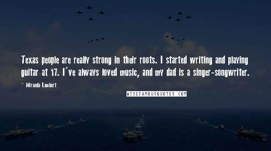 Miranda Lambert Quotes: Texas people are really strong in their roots. I started writing and playing guitar at 17. I've always loved music, and my dad is a singer-songwriter.