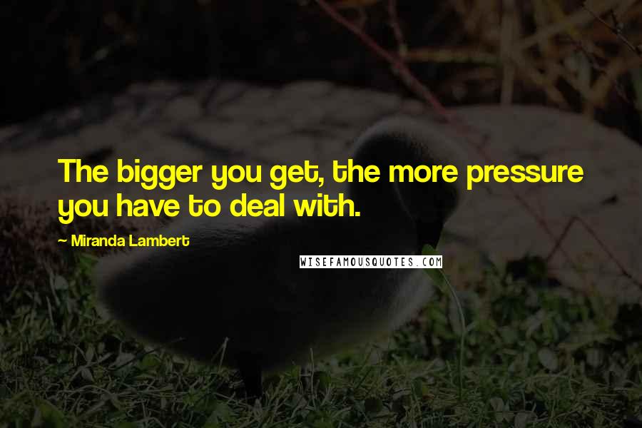 Miranda Lambert Quotes: The bigger you get, the more pressure you have to deal with.