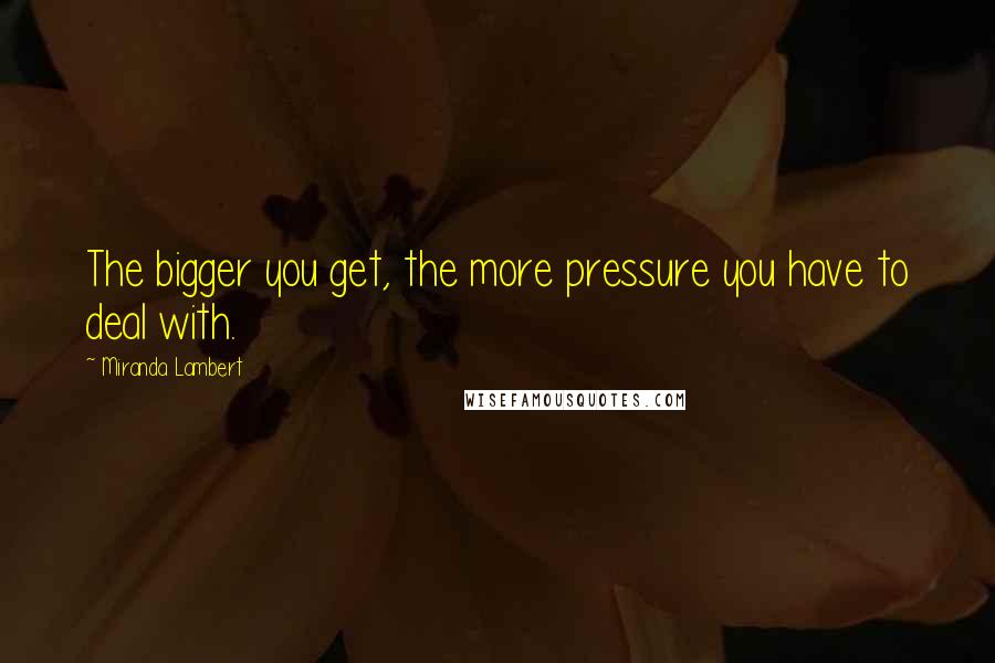 Miranda Lambert Quotes: The bigger you get, the more pressure you have to deal with.