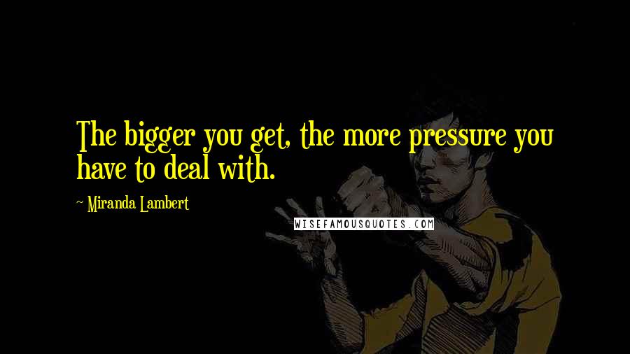 Miranda Lambert Quotes: The bigger you get, the more pressure you have to deal with.