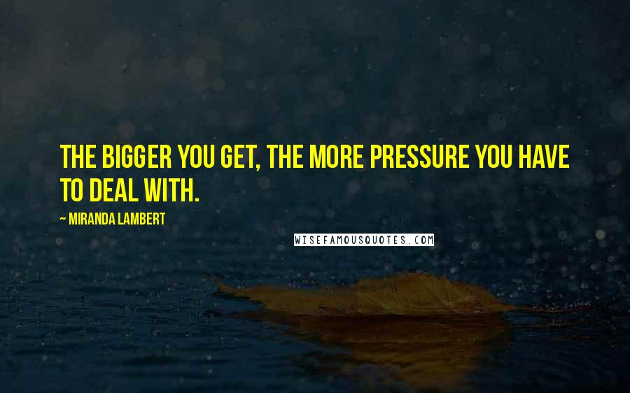 Miranda Lambert Quotes: The bigger you get, the more pressure you have to deal with.