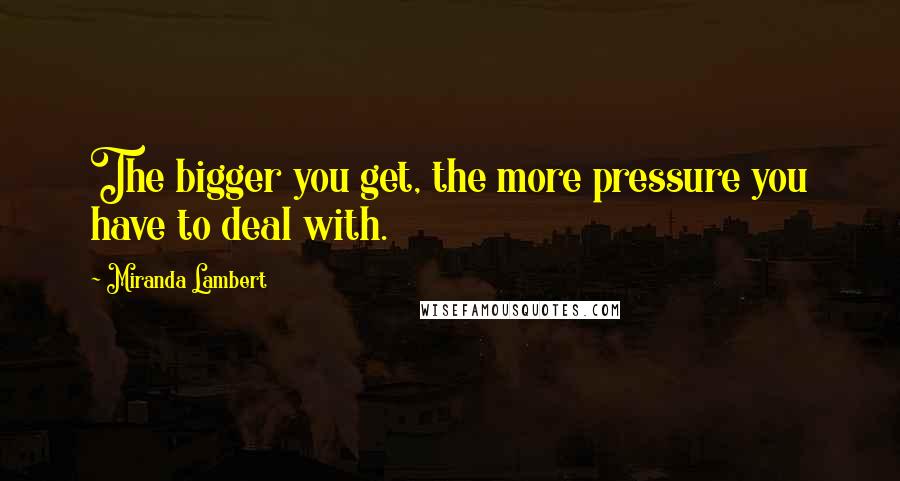 Miranda Lambert Quotes: The bigger you get, the more pressure you have to deal with.
