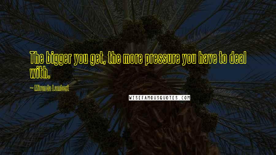 Miranda Lambert Quotes: The bigger you get, the more pressure you have to deal with.