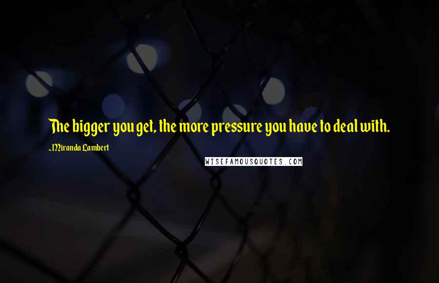 Miranda Lambert Quotes: The bigger you get, the more pressure you have to deal with.