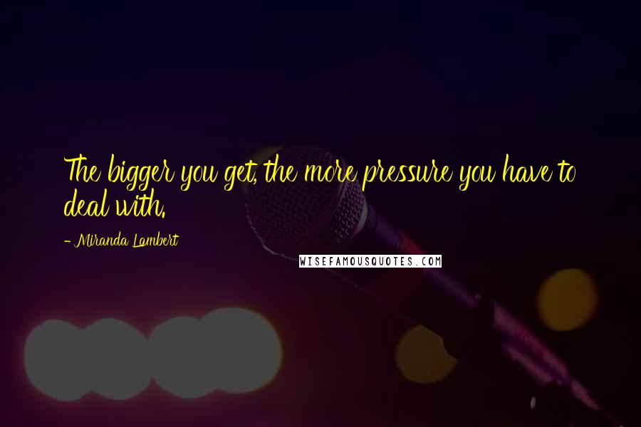 Miranda Lambert Quotes: The bigger you get, the more pressure you have to deal with.