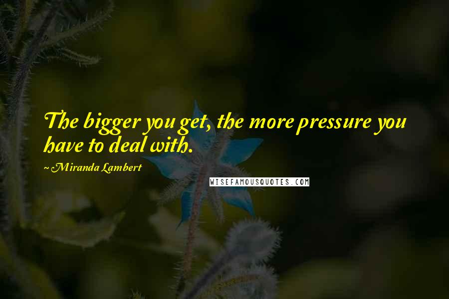 Miranda Lambert Quotes: The bigger you get, the more pressure you have to deal with.