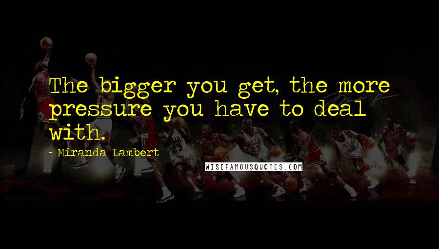 Miranda Lambert Quotes: The bigger you get, the more pressure you have to deal with.