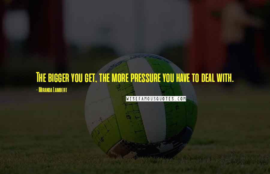 Miranda Lambert Quotes: The bigger you get, the more pressure you have to deal with.