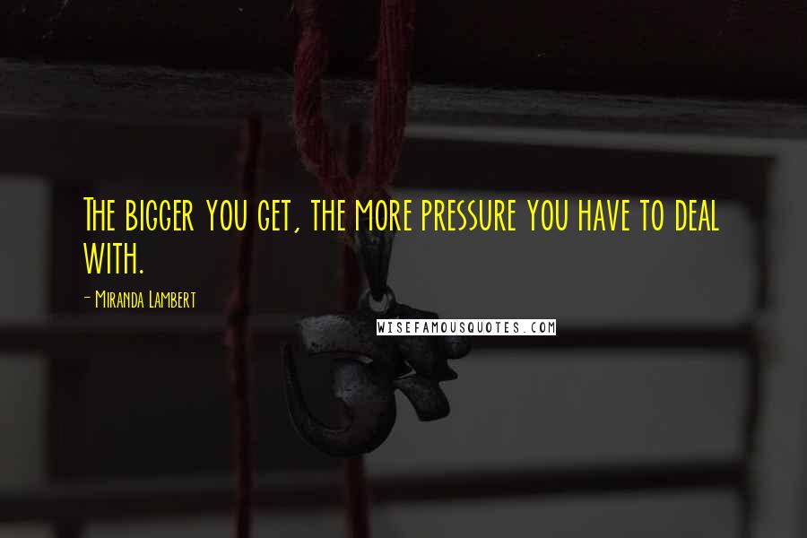 Miranda Lambert Quotes: The bigger you get, the more pressure you have to deal with.