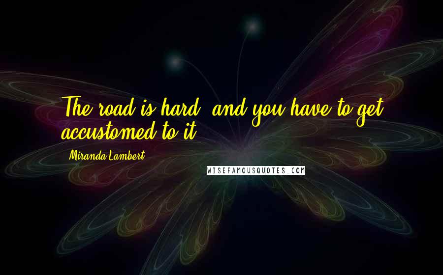 Miranda Lambert Quotes: The road is hard, and you have to get accustomed to it.