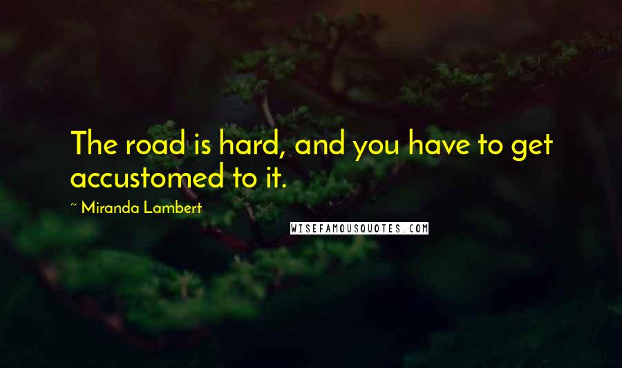 Miranda Lambert Quotes: The road is hard, and you have to get accustomed to it.