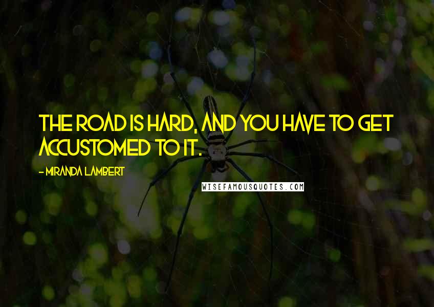 Miranda Lambert Quotes: The road is hard, and you have to get accustomed to it.