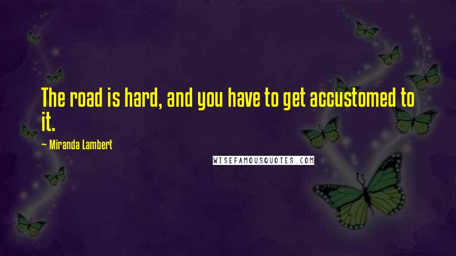 Miranda Lambert Quotes: The road is hard, and you have to get accustomed to it.