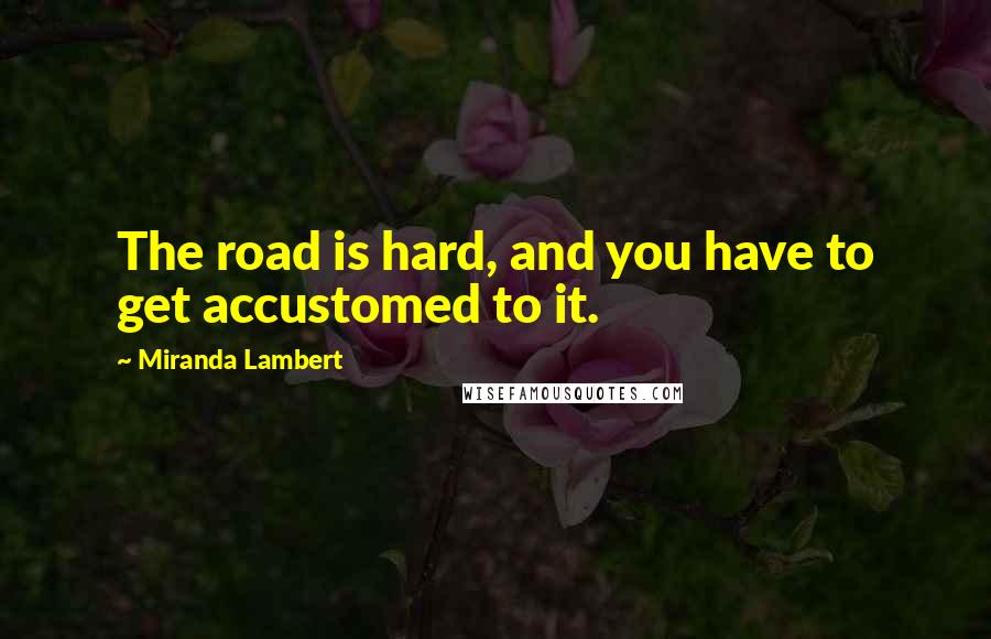 Miranda Lambert Quotes: The road is hard, and you have to get accustomed to it.