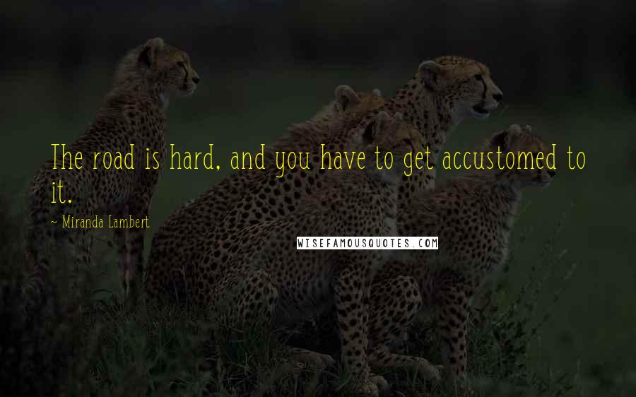 Miranda Lambert Quotes: The road is hard, and you have to get accustomed to it.