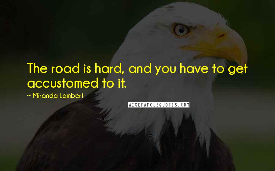 Miranda Lambert Quotes: The road is hard, and you have to get accustomed to it.