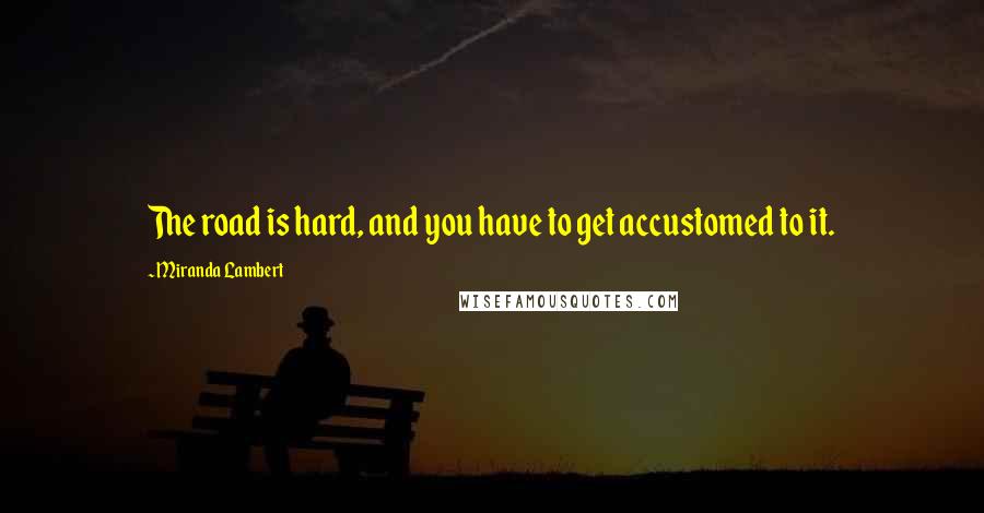 Miranda Lambert Quotes: The road is hard, and you have to get accustomed to it.