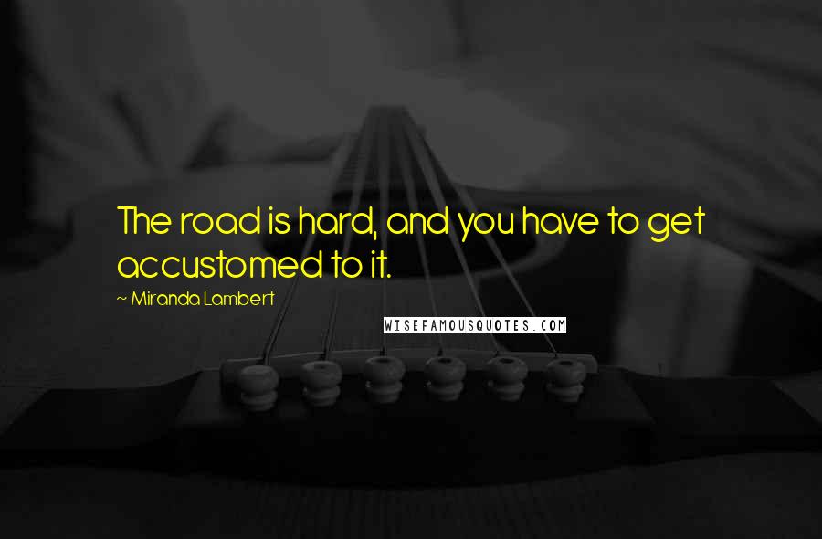 Miranda Lambert Quotes: The road is hard, and you have to get accustomed to it.