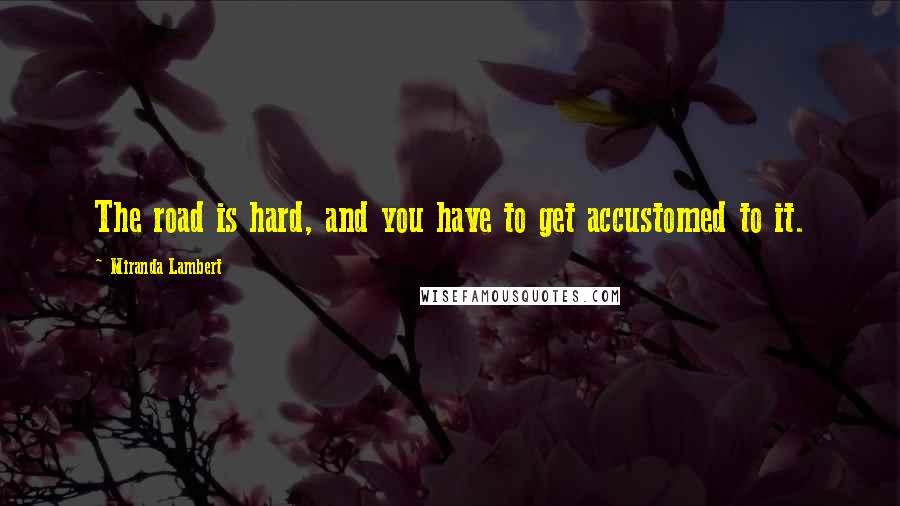 Miranda Lambert Quotes: The road is hard, and you have to get accustomed to it.