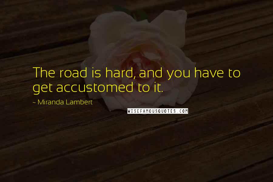 Miranda Lambert Quotes: The road is hard, and you have to get accustomed to it.