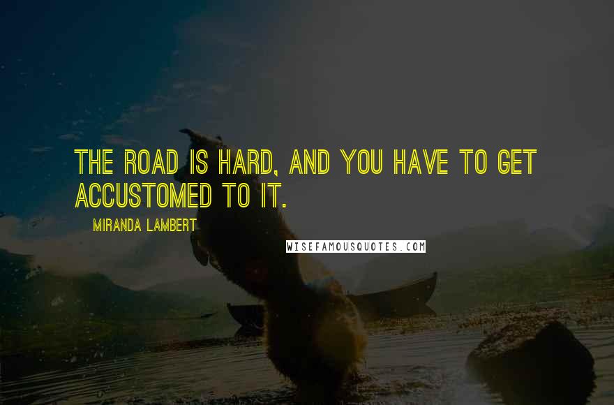 Miranda Lambert Quotes: The road is hard, and you have to get accustomed to it.