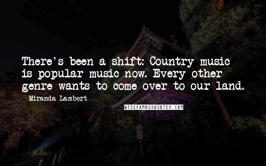 Miranda Lambert Quotes: There's been a shift: Country music is popular music now. Every other genre wants to come over to our land.