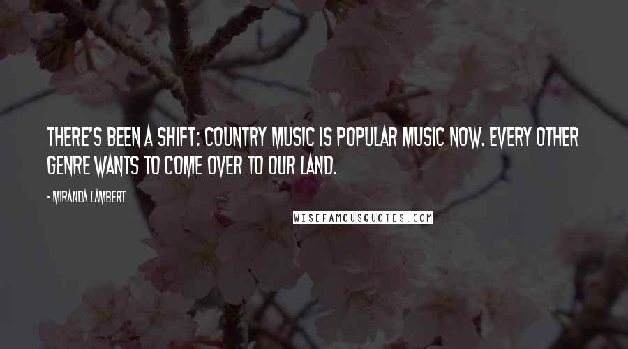 Miranda Lambert Quotes: There's been a shift: Country music is popular music now. Every other genre wants to come over to our land.