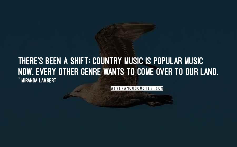 Miranda Lambert Quotes: There's been a shift: Country music is popular music now. Every other genre wants to come over to our land.