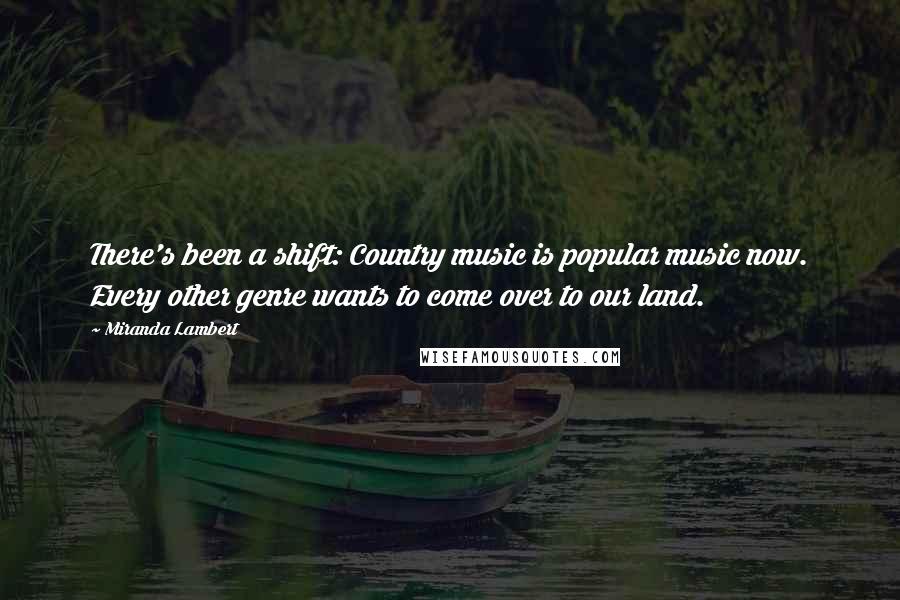 Miranda Lambert Quotes: There's been a shift: Country music is popular music now. Every other genre wants to come over to our land.