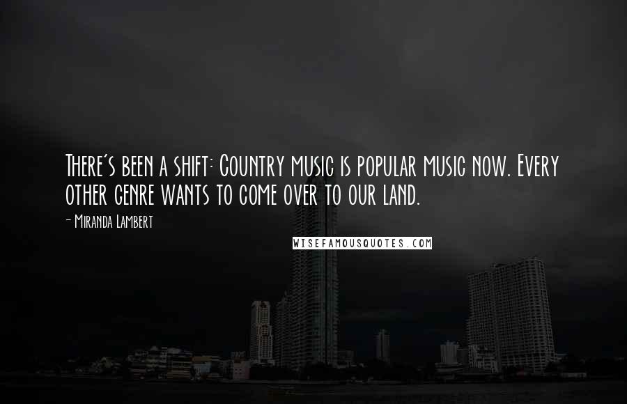 Miranda Lambert Quotes: There's been a shift: Country music is popular music now. Every other genre wants to come over to our land.