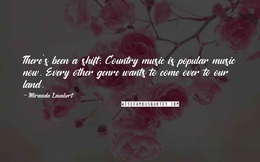 Miranda Lambert Quotes: There's been a shift: Country music is popular music now. Every other genre wants to come over to our land.