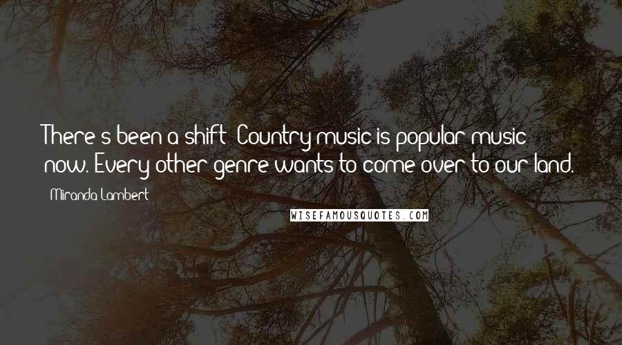 Miranda Lambert Quotes: There's been a shift: Country music is popular music now. Every other genre wants to come over to our land.