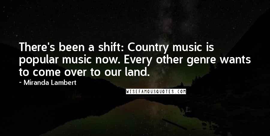Miranda Lambert Quotes: There's been a shift: Country music is popular music now. Every other genre wants to come over to our land.