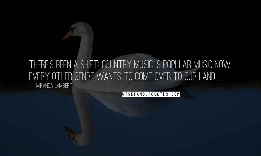 Miranda Lambert Quotes: There's been a shift: Country music is popular music now. Every other genre wants to come over to our land.