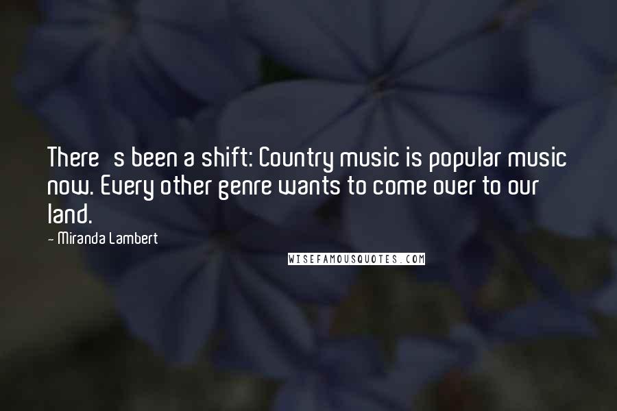 Miranda Lambert Quotes: There's been a shift: Country music is popular music now. Every other genre wants to come over to our land.